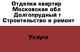 Отделка квартир - Московская обл., Долгопрудный г. Строительство и ремонт » Услуги   . Московская обл.,Долгопрудный г.